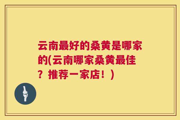 云南好的桑黄是哪家的(云南哪家桑黄佳?推荐一家店!) 云南好的桑黄是哪家的(云南哪家桑黄佳?推荐一家店!)
