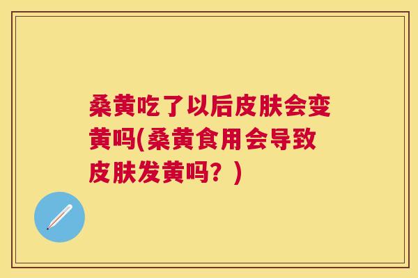 桑黄吃了以后会变黄吗(桑黄食用会导致发黄吗?) 桑黄吃了以后会变黄吗(桑黄食用会导致发黄吗?)