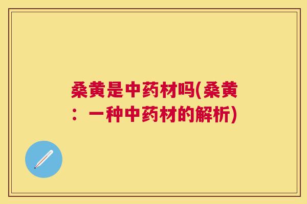 桑黄是材吗(桑黄:一种材的解析) 桑黄是材吗(桑黄:一种材的解析)