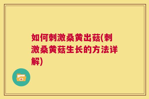 如何刺激桑黄出菇(刺激桑黄菇生长的方法详解) 如何刺激桑黄出菇(刺激桑黄菇生长的方法详解)