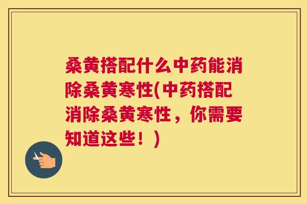 桑黄搭配什么能消除桑黄寒性(搭配消除桑黄寒性,你需要知道这些!) 桑黄搭配什么能消除桑黄寒性(搭配消除桑黄寒性,你需要知道这些!)