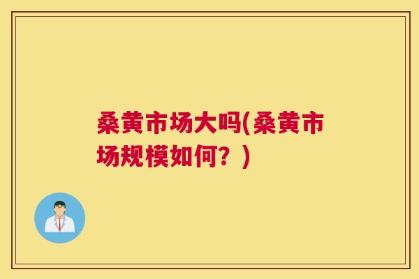 桑黄市场大吗(桑黄市场规模如何?) 桑黄市场大吗(桑黄市场规模如何?)