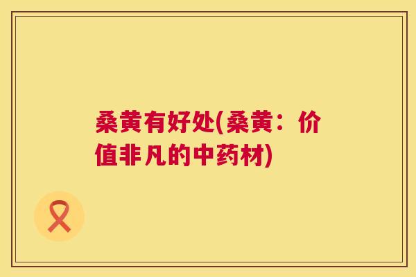 桑黄有好处(桑黄:价值非凡的材) 桑黄有好处(桑黄:价值非凡的材)