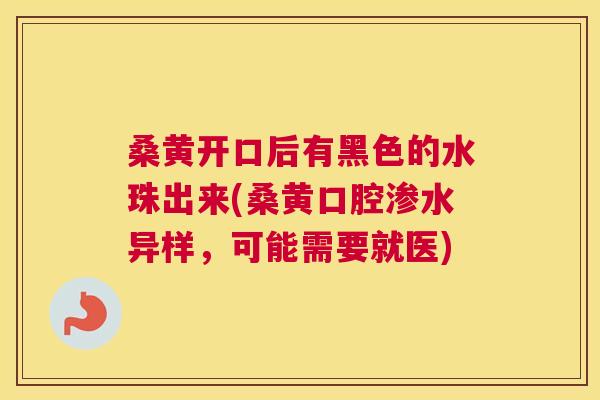 桑黄开口后有黑色的水珠出来(桑黄口腔渗水异样,可能需要就医) 桑黄开口后有黑色的水珠出来(桑黄口腔渗水异样,可能需要就医)