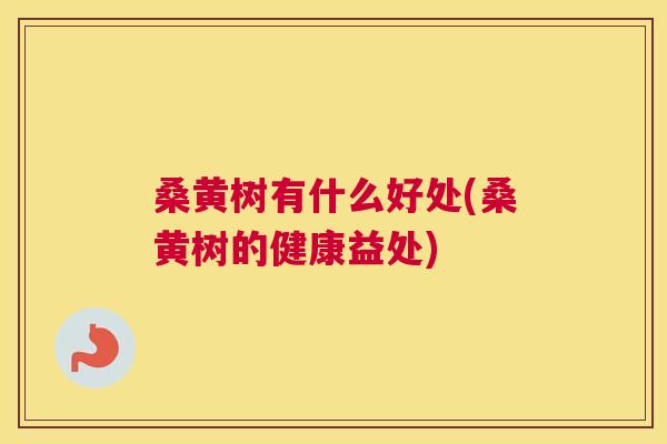 桑黄树有什么好处(桑黄树的健康益处) 桑黄树有什么好处(桑黄树的健康益处)