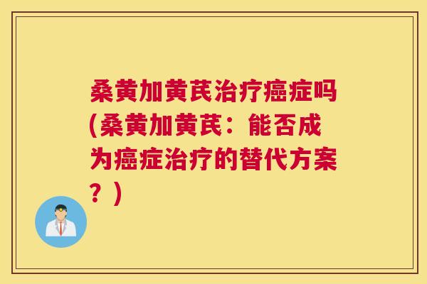 桑黄加黄芪症吗(桑黄加黄芪:能否成为症的替代方案?) 桑黄加黄芪症吗(桑黄加黄芪:能否成为症的替代方案?)