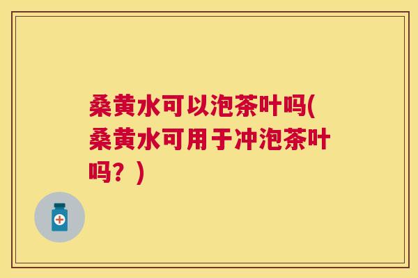 桑黄水可以泡茶叶吗(桑黄水可用于冲泡茶叶吗?) 桑黄水可以泡茶叶吗(桑黄水可用于冲泡茶叶吗?)