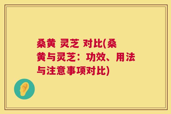 桑黄 灵芝 对比(桑黄与灵芝:功效、用法与注意事项对比) 桑黄 灵芝 对比(桑黄与灵芝:功效、用法与注意事项对比)