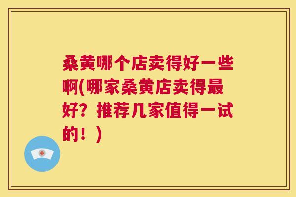 桑黄哪个店卖得好一些啊(哪家桑黄店卖得好?推荐几家值得一试的!) 桑黄哪个店卖得好一些啊(哪家桑黄店卖得好?推荐几家值得一试的!)