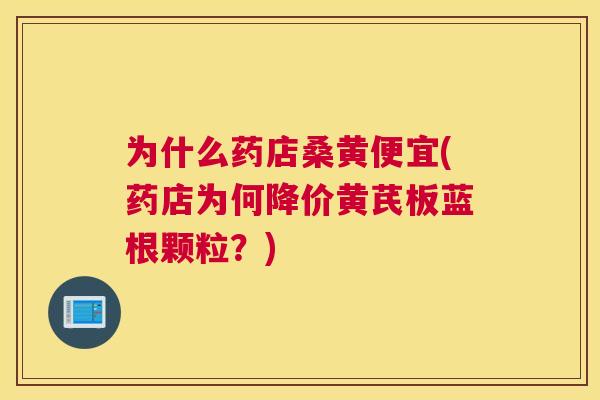 为什么药店桑黄便宜(药店为何降价黄芪板蓝根颗粒?) 为什么药店桑黄便宜(药店为何降价黄芪板蓝根颗粒?)