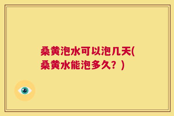 桑黄泡水可以泡几天(桑黄水能泡多久?) 桑黄泡水可以泡几天(桑黄水能泡多久?)
