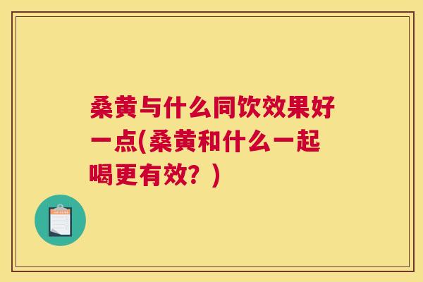 桑黄与什么同饮效果好一点(桑黄和什么一起喝更有效?) 桑黄与什么同饮效果好一点(桑黄和什么一起喝更有效?)