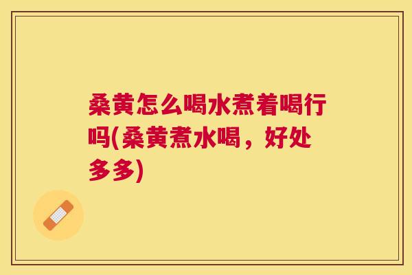 桑黄怎么喝水煮着喝行吗(桑黄煮水喝,好处多多) 桑黄怎么喝水煮着喝行吗(桑黄煮水喝,好处多多)