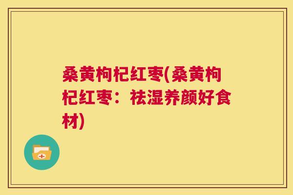 桑黄枸杞红枣(桑黄枸杞红枣:祛湿养颜好食材) 桑黄枸杞红枣(桑黄枸杞红枣:祛湿养颜好食材)