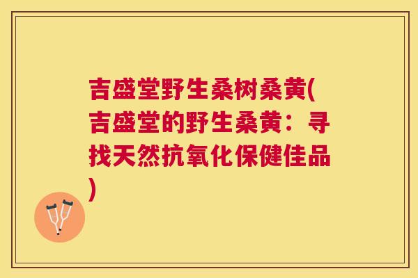 吉盛堂野生桑树桑黄(吉盛堂的野生桑黄:寻找天然保健佳品) 吉盛堂野生桑树桑黄(吉盛堂的野生桑黄:寻找天然保健佳品)