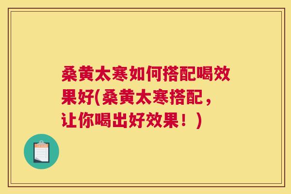 桑黄太寒如何搭配喝效果好(桑黄太寒搭配,让你喝出好效果!) 桑黄太寒如何搭配喝效果好(桑黄太寒搭配,让你喝出好效果!)