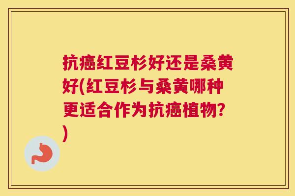 抗红豆杉好还是桑黄好(红豆杉与桑黄哪种更适合作为抗植物?) 抗红豆杉好还是桑黄好(红豆杉与桑黄哪种更适合作为抗植物?)