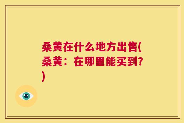 桑黄在什么地方出售(桑黄:在哪里能买到?) 桑黄在什么地方出售(桑黄:在哪里能买到?)