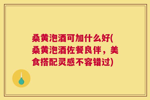 桑黄泡酒可加什么好(桑黄泡酒佐餐良伴,美食搭配灵感不容错过) 桑黄泡酒可加什么好(桑黄泡酒佐餐良伴,美食搭配灵感不容错过)
