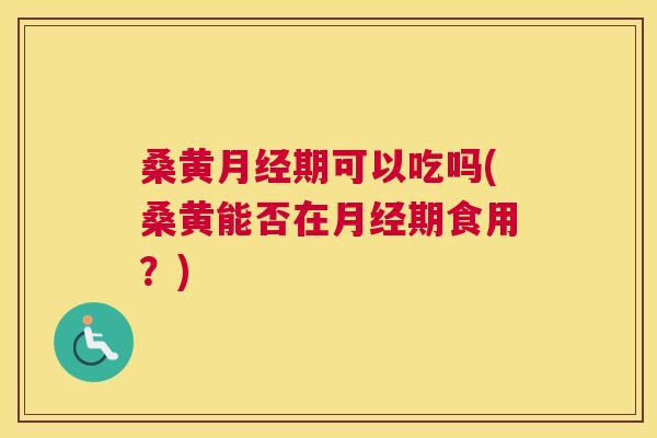 桑黄期可以吃吗(桑黄能否在期食用?) 桑黄期可以吃吗(桑黄能否在期食用?)