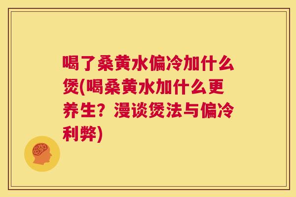 喝了桑黄水偏冷加什么煲(喝桑黄水加什么更养生?漫谈煲法与偏冷利弊) 喝了桑黄水偏冷加什么煲(喝桑黄水加什么更养生?漫谈煲法与偏冷利弊)