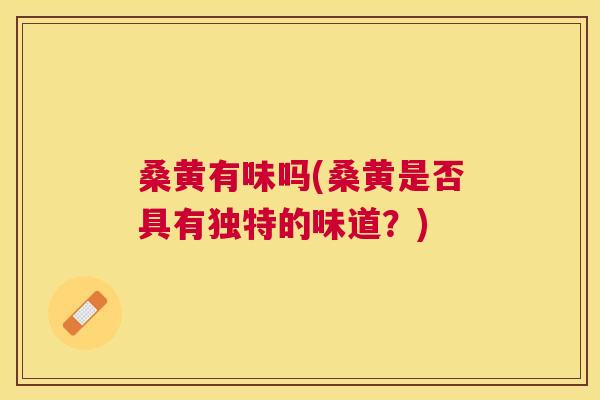 桑黄有味吗(桑黄是否具有独特的味道？)