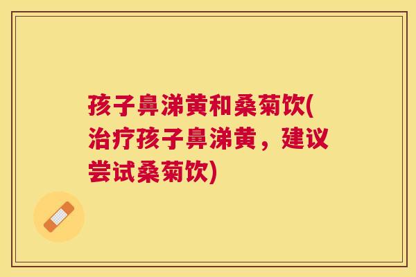 孩子鼻涕黄和桑菊饮(孩子鼻涕黄,建议尝试桑菊饮) 孩子鼻涕黄和桑菊饮(孩子鼻涕黄,建议尝试桑菊饮)