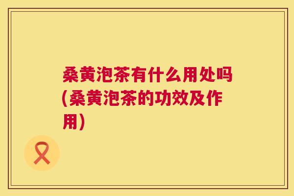 桑黄泡茶有什么用处吗(桑黄泡茶的功效及作用) 桑黄泡茶有什么用处吗(桑黄泡茶的功效及作用)