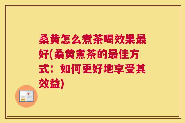 桑黄怎么煮茶喝效果好(桑黄煮茶的佳方式:如何更好地享受其效益) 桑黄怎么煮茶喝效果好(桑黄煮茶的佳方式:如何更好地享受其效益)