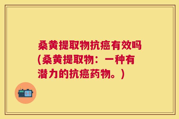 桑黄提取物抗有效吗(桑黄提取物:一种有潜力的抗。) 桑黄提取物抗有效吗(桑黄提取物:一种有潜力的抗。)