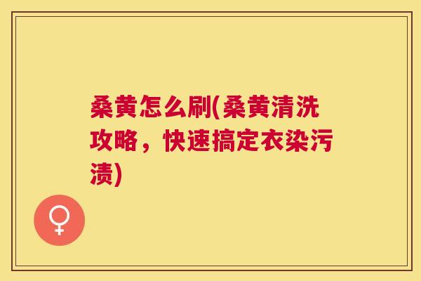 桑黄怎么刷(桑黄清洗攻略,快速搞定衣染污渍) 桑黄怎么刷(桑黄清洗攻略,快速搞定衣染污渍)