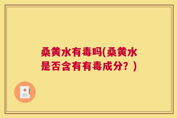 桑黄水有毒吗(桑黄水是否含有有毒成分?) 桑黄水有毒吗(桑黄水是否含有有毒成分?)