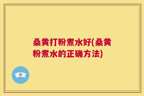 桑黄打粉煮水好(桑黄粉煮水的正确方法)