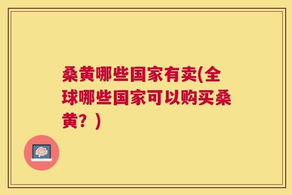 桑黄哪些国家有卖(全球哪些国家可以购买桑黄?) 桑黄哪些国家有卖(全球哪些国家可以购买桑黄?)