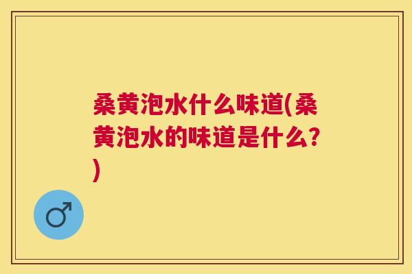 桑黄泡水什么味道(桑黄泡水的味道是什么?) 桑黄泡水什么味道(桑黄泡水的味道是什么?)