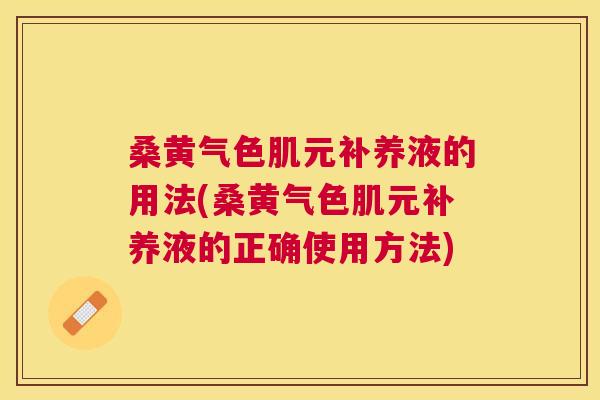 桑黄气色肌元补养液的用法(桑黄气色肌元补养液的正确使用方法) 桑黄气色肌元补养液的用法(桑黄气色肌元补养液的正确使用方法)