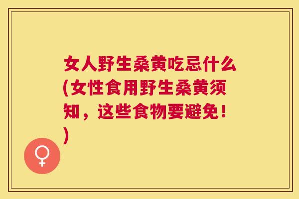 女人野生桑黄吃忌什么(女性食用野生桑黄须知，这些食物要避免！)