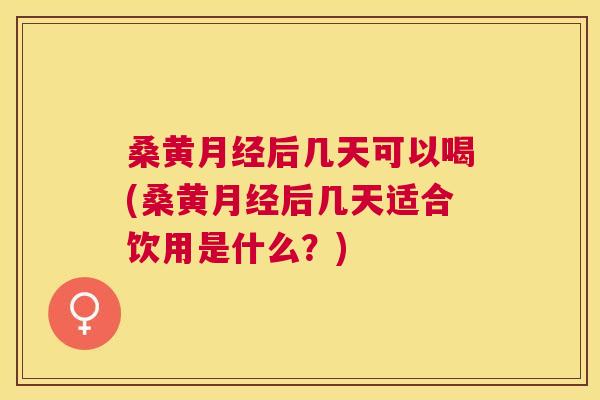 桑黄后几天可以喝(桑黄后几天适合饮用是什么?) 桑黄后几天可以喝(桑黄后几天适合饮用是什么?)
