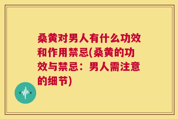 桑黄对男人有什么功效和作用禁忌(桑黄的功效与禁忌:男人需注意的细节) 桑黄对男人有什么功效和作用禁忌(桑黄的功效与禁忌:男人需注意的细节)