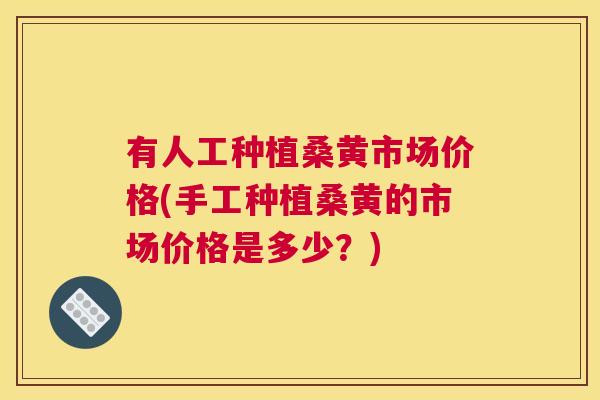 有人工种植桑黄市场价格(手工种植桑黄的市场价格是多少?) 有人工种植桑黄市场价格(手工种植桑黄的市场价格是多少?)