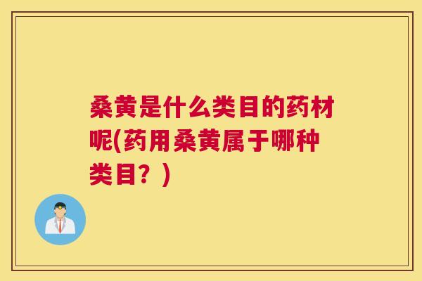 桑黄是什么类目的药材呢(药用桑黄属于哪种类目?) 桑黄是什么类目的药材呢(药用桑黄属于哪种类目?)