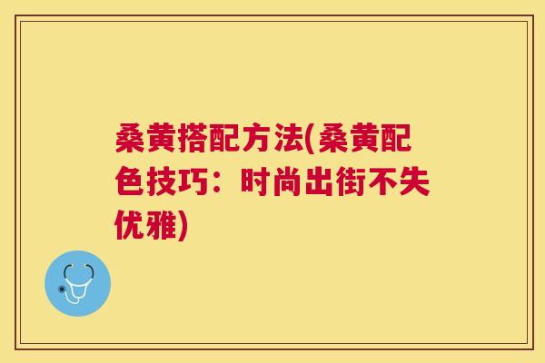 桑黄搭配方法(桑黄配色技巧:时尚出街不失优雅) 桑黄搭配方法(桑黄配色技巧:时尚出街不失优雅)
