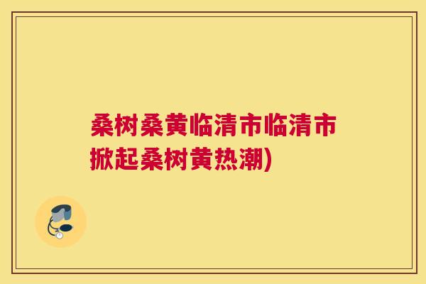 桑树桑黄临清市临清市掀起桑树黄热潮) 桑树桑黄临清市临清市掀起桑树黄热潮)