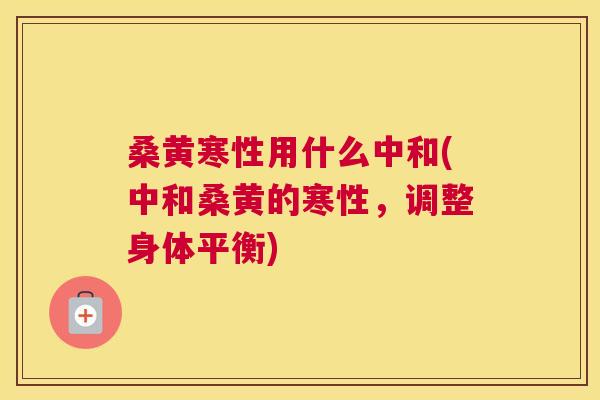 桑黄寒性用什么中和(中和桑黄的寒性,调整身体平衡) 桑黄寒性用什么中和(中和桑黄的寒性,调整身体平衡)