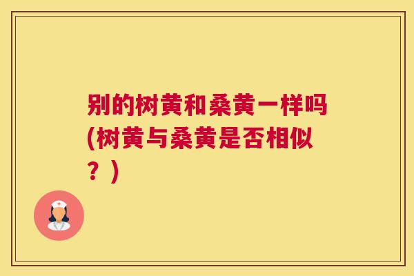 别的树黄和桑黄一样吗(树黄与桑黄是否相似?) 别的树黄和桑黄一样吗(树黄与桑黄是否相似?)