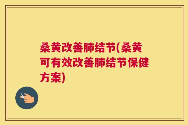 桑黄改善结节(桑黄可有效改善结节保健方案)