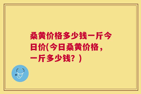 桑黄价格多少钱一斤今日价(今日桑黄价格,一斤多少钱?) 桑黄价格多少钱一斤今日价(今日桑黄价格,一斤多少钱?)