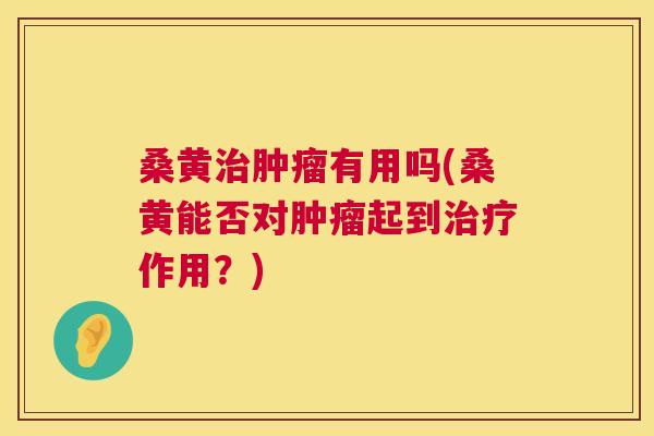 桑黄有用吗(桑黄能否对起到作用?) 桑黄有用吗(桑黄能否对起到作用?)