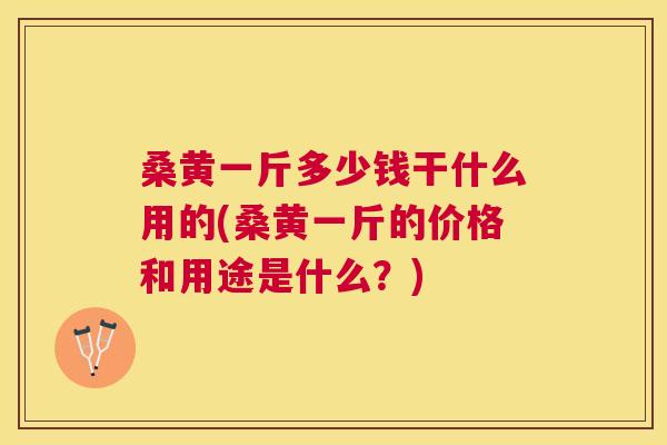 桑黄一斤多少钱干什么用的(桑黄一斤的价格和用途是什么？)