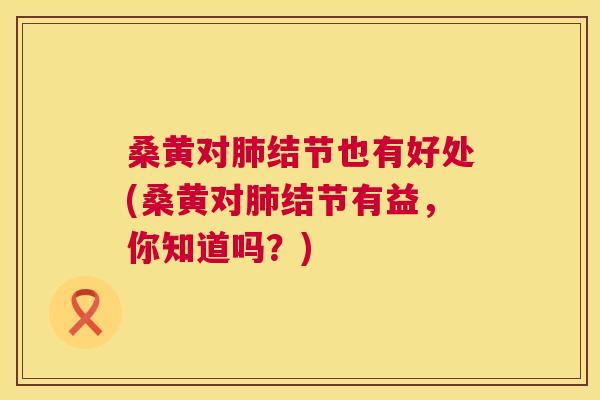 桑黄对结节也有好处(桑黄对结节有益,你知道吗?) 桑黄对结节也有好处(桑黄对结节有益,你知道吗?)